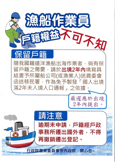 ◎隨我國籍遠洋漁船出海作業欲保留戶籍者，最遲應於出境2年內填寫具結書予所屬船公司(或漁業人)繕具名冊送行政院農業委員會審查，審查後將該名冊函送內政部移民署申請保留戶籍作業，做為免予製發「國人出境滿2年未入境人口通報」之依據。

◎倘該船員逾期未申請，戶籍經戶政事務所遷出國外不得再撤銷遷出登記。